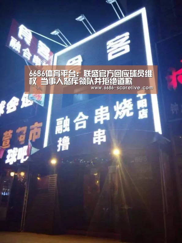 6686体育平台:联盛官方回应球员维权 当事人怒斥领队并拒绝道歉(图1) 6686电竞直播