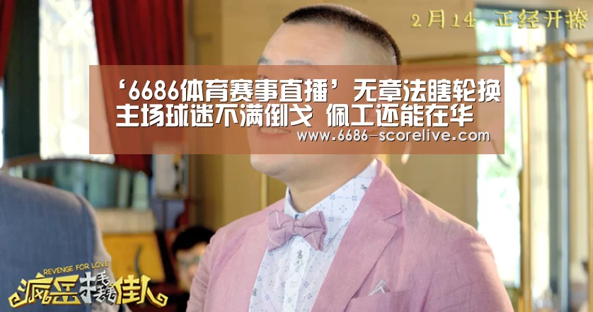 ‘6686体育赛事直播’无章法瞎轮换 主场球迷不满倒戈 佩工还能在华夏幸福留多久?(图1) 6686电竞直播