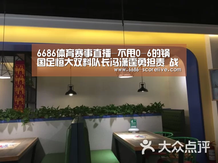 6686体育赛事直播-不甩0-6的锅 国足恒大双料队长冯潇霆勇担责 战权健证明自己(图2) 6686体育平台