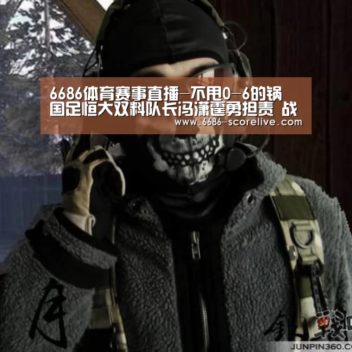 6686体育赛事直播-不甩0-6的锅 国足恒大双料队长冯潇霆勇担责 战权健证明自己(图1) 6686真人娱乐