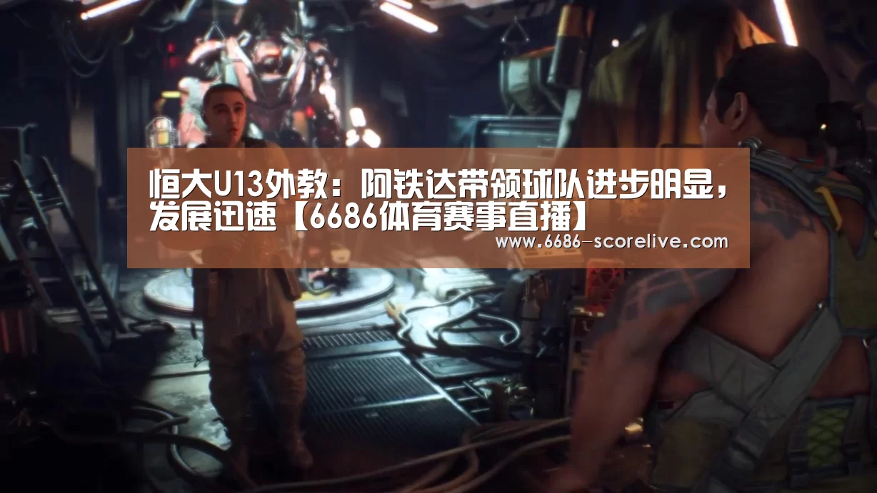 恒大U13外教:阿铁达带领球队进步明显,发展迅速【6686体育赛事直播】(图1) 6686电竞直播