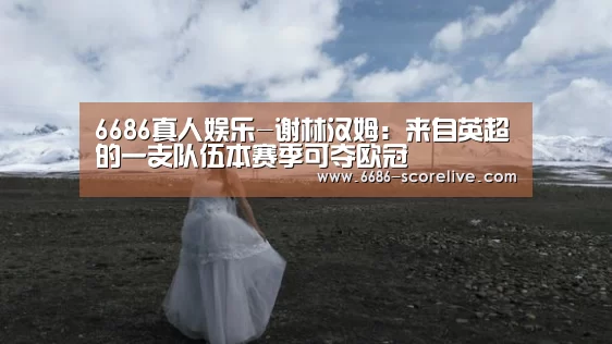 6686真人娱乐-谢林汉姆:来自英超的一支队伍本赛季可夺欧冠(图3) 6686真人娱乐