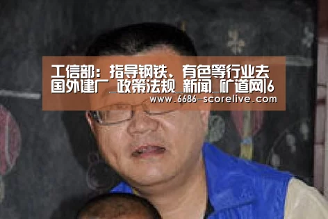 工信部:指导钢铁、有色等行业去国外建厂_政策法规_新闻_矿道网|6686电竞直播(图3) 6686体育赛事直播