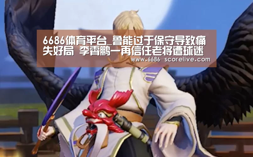 6686体育平台_鲁能过于保守导致痛失好局 李霄鹏一再信任老将遭球迷质疑(图2) 6686真人娱乐